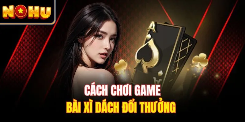 Cách chơi game bài xì dách đổi thưởng