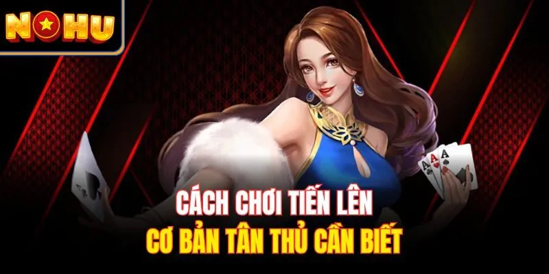 Cách chơi Tiến Lên cơ bản tân thủ cần biết